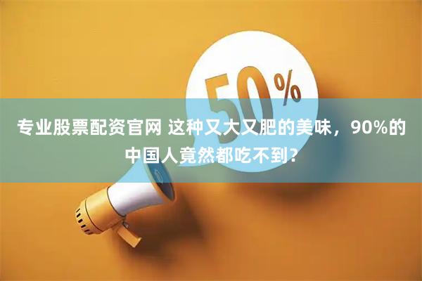 专业股票配资官网 这种又大又肥的美味，90%的中国人竟然都吃不到？