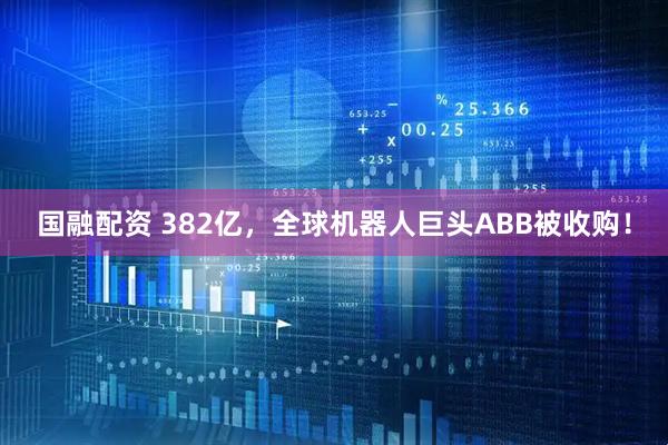 国融配资 382亿，全球机器人巨头ABB被收购！
