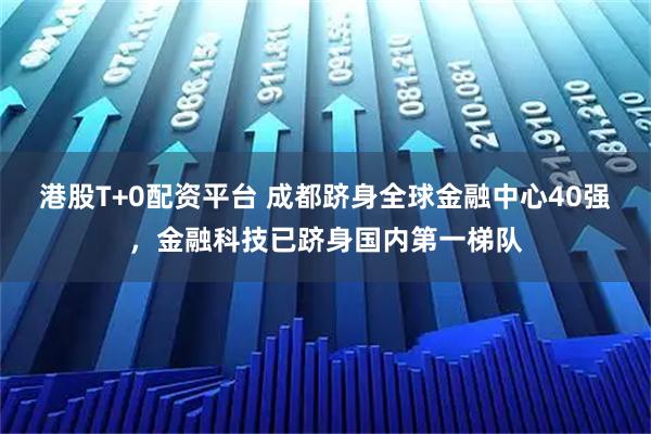 港股T+0配资平台 成都跻身全球金融中心40强，金融科技已跻身国内第一梯队