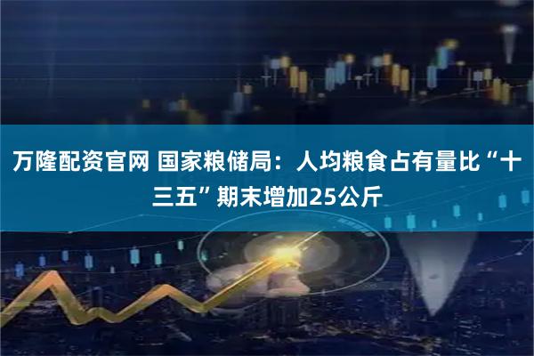 万隆配资官网 国家粮储局：人均粮食占有量比“十三五”期末增加25公斤