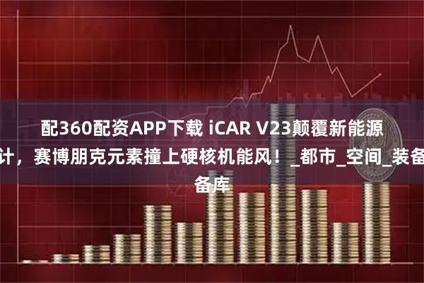 配360配资APP下载 iCAR V23颠覆新能源设计，赛博朋克元素撞上硬核机能风！_都市_空间_装备库