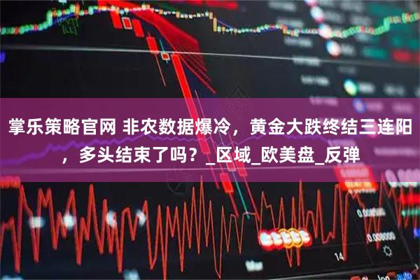 掌乐策略官网 非农数据爆冷，黄金大跌终结三连阳，多头结束了吗？_区域_欧美盘_反弹