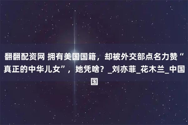 翻翻配资网 拥有美国国籍，却被外交部点名力赞“真正的中华儿女”，她凭啥？_刘亦菲_花木兰_中国