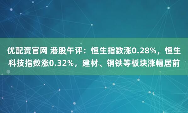 优配资官网 港股午评：恒生指数涨0.28%，恒生科技指数涨0.32%，建材、钢铁等板块涨幅居前