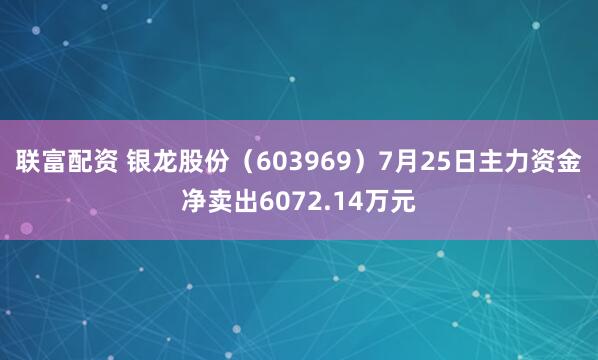 联富配资 银龙股份（603969）7月25日主力资金净卖出6072.14万元