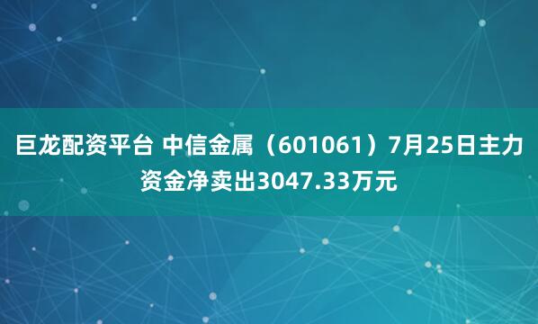 巨龙配资平台 中信金属（601061）7月25日主力资金净卖出3047.33万元
