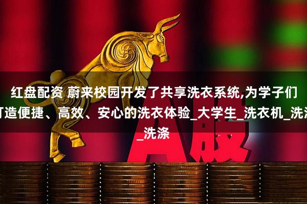红盘配资 蔚来校园开发了共享洗衣系统,为学子们打造便捷、高效、安心的洗衣体验_大学生_洗衣机_洗涤