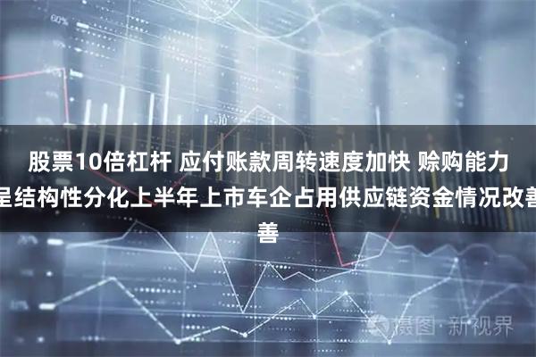 股票10倍杠杆 应付账款周转速度加快 赊购能力呈结构性分化上半年上市车企占用供应链资金情况改善