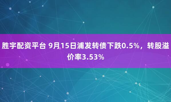胜宇配资平台 9月15日浦发转债下跌0.5%，转股溢价率3.53%