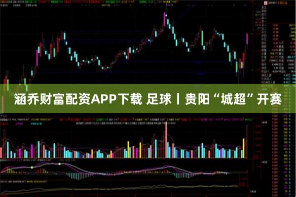 涵乔财富配资APP下载 足球丨贵阳“城超”开赛