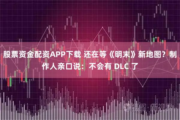 股票资金配资APP下载 还在等《明末》新地图？制作人亲口说：不会有 DLC 了