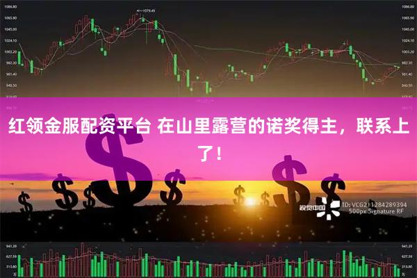 红领金服配资平台 在山里露营的诺奖得主，联系上了！