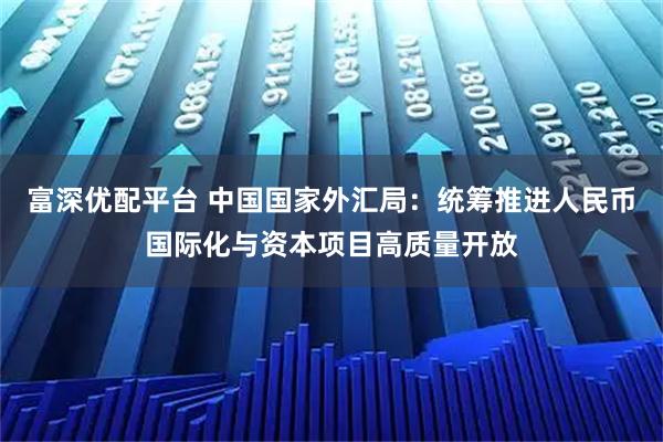 富深优配平台 中国国家外汇局：统筹推进人民币国际化与资本项目高质量开放