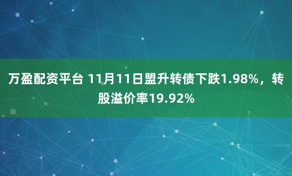 万盈配资平台 11月11日盟升转债下跌1.98%，转股溢价率19.92%