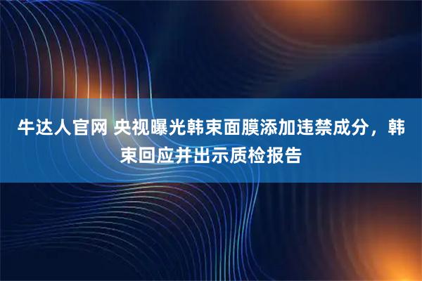 牛达人官网 央视曝光韩束面膜添加违禁成分，韩束回应并出示质检报告