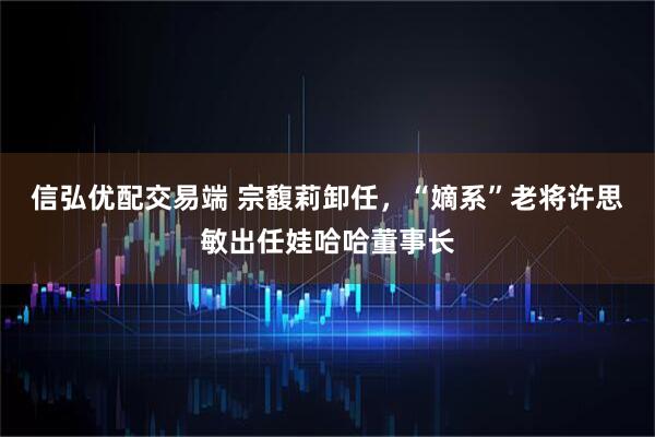 信弘优配交易端 宗馥莉卸任，“嫡系”老将许思敏出任娃哈哈董事长