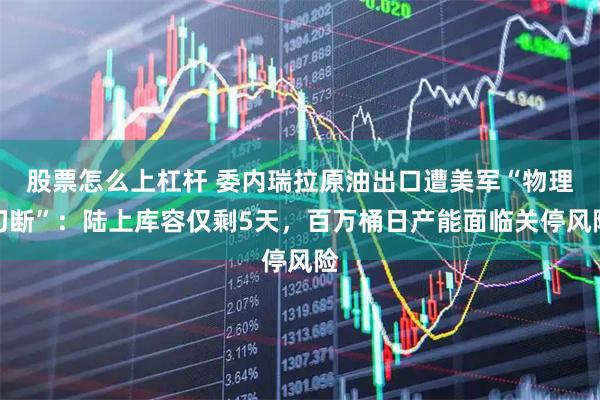 股票怎么上杠杆 委内瑞拉原油出口遭美军“物理切断”：陆上库容仅剩5天，百万桶日产能面临关停风险