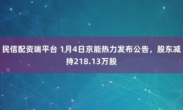 民信配资端平台 1月4日京能热力发布公告，股东减持218.13万股