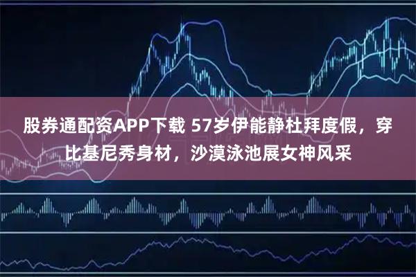 股券通配资APP下载 57岁伊能静杜拜度假，穿比基尼秀身材，沙漠泳池展女神风采