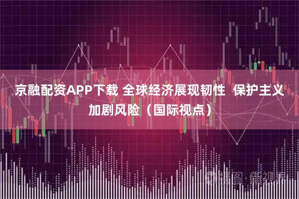 京融配资APP下载 全球经济展现韧性  保护主义加剧风险（国际视点）