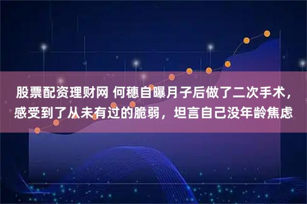 股票配资理财网 何穗自曝月子后做了二次手术，感受到了从未有过的脆弱，坦言自己没年龄焦虑