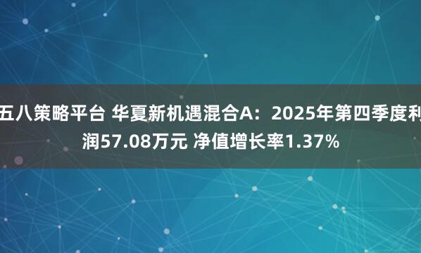 五八策略平台 华夏新机遇混合A：2025年第四季度利润57.08万元 净值增长率1.37%