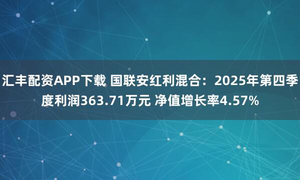 汇丰配资APP下载 国联安红利混合：2025年第四季度利润363.71万元 净值增长率4.57%
