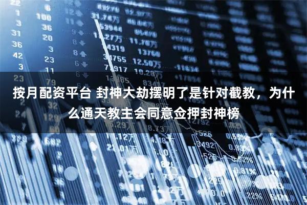 按月配资平台 封神大劫摆明了是针对截教，为什么通天教主会同意佥押封神榜