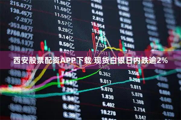 西安股票配资APP下载 现货白银日内跌逾2%
