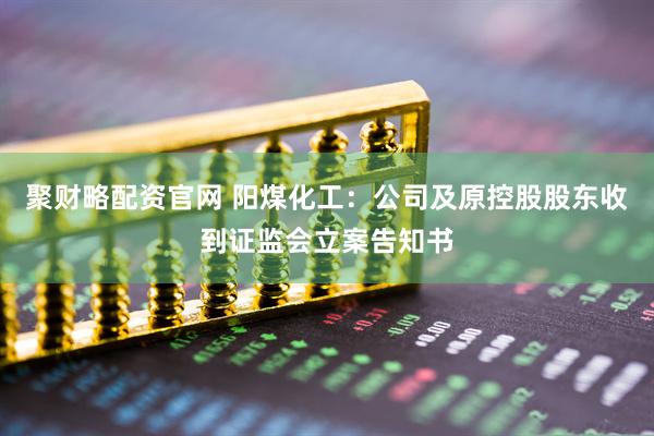 聚财略配资官网 阳煤化工：公司及原控股股东收到证监会立案告知书