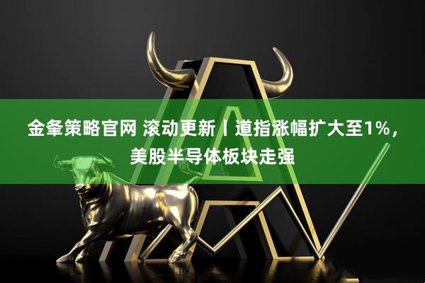 金夆策略官网 滚动更新丨道指涨幅扩大至1%，美股半导体板块走强