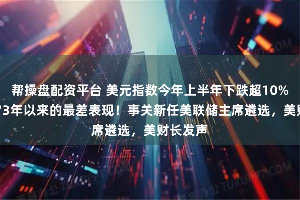 帮操盘配资平台 美元指数今年上半年下跌超10%，创1973年以来的最差表现！事关新任美联储主席遴选，美财长发声