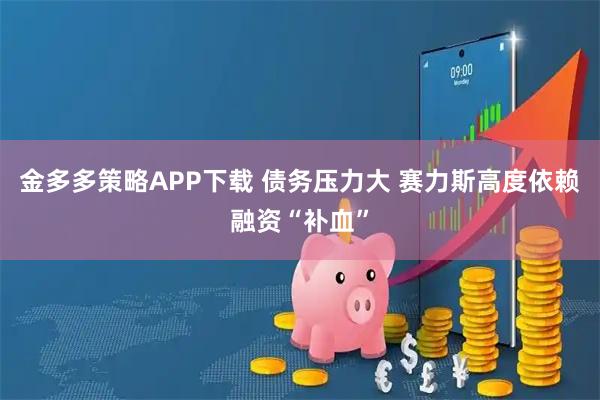 金多多策略APP下载 债务压力大 赛力斯高度依赖融资“补血”