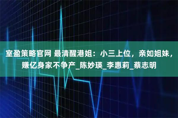 室盈策略官网 最清醒港姐：小三上位，亲如姐妹，赚亿身家不争产_陈妙瑛_李惠莉_蔡志明