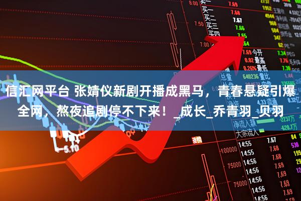 信汇网平台 张婧仪新剧开播成黑马，青春悬疑引爆全网，熬夜追剧停不下来！_成长_乔青羽_贝羽