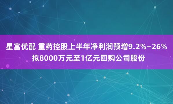 星富优配 重药控股上半年净利润预增9.2%—26%  拟8000万元至1亿元回购公司股份