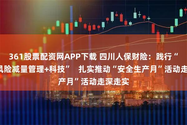 361股票配资网APP下载 四川人保财险：践行“保险+风险减量管理+科技”   扎实推动“安全生产月”活动走深走实