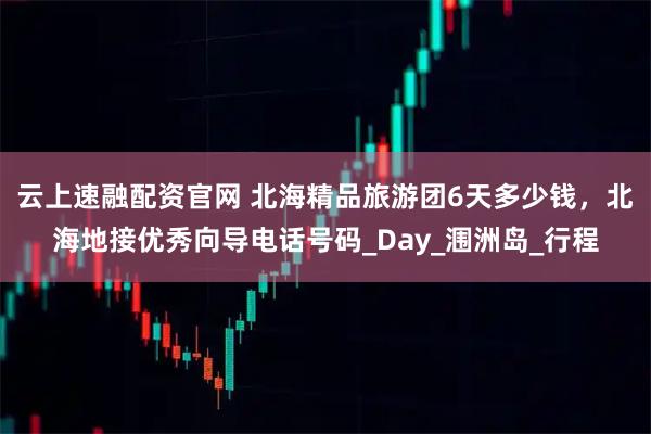 云上速融配资官网 北海精品旅游团6天多少钱，北海地接优秀向导电话号码_Day_涠洲岛_行程
