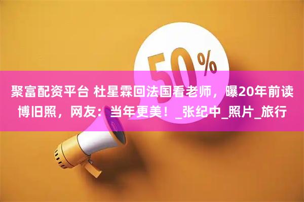 聚富配资平台 杜星霖回法国看老师，曝20年前读博旧照，网友：当年更美！_张纪中_照片_旅行
