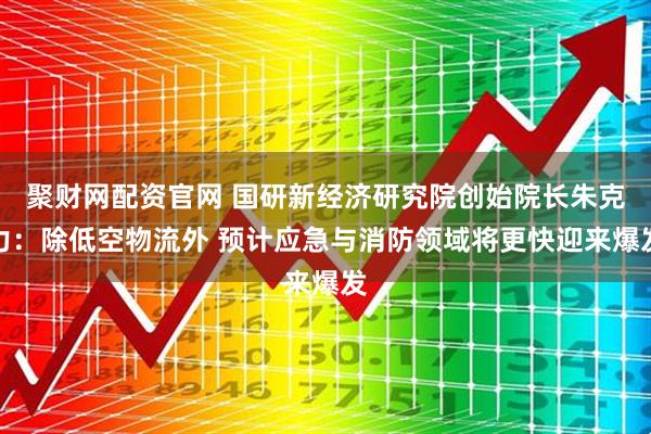 聚财网配资官网 国研新经济研究院创始院长朱克力：除低空物流外 预计应急与消防领域将更快迎来爆发