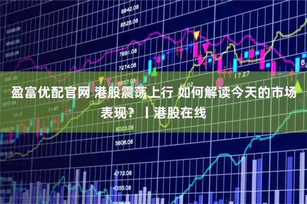 盈富优配官网 港股震荡上行 如何解读今天的市场表现？丨港股在线