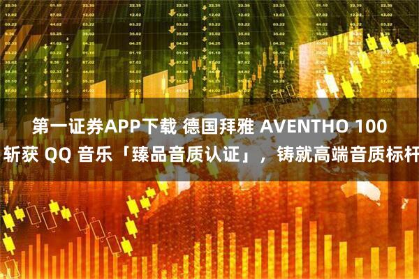 第一证券APP下载 德国拜雅 AVENTHO 100 斩获 QQ 音乐「臻品音质认证」，铸就高端音质标杆