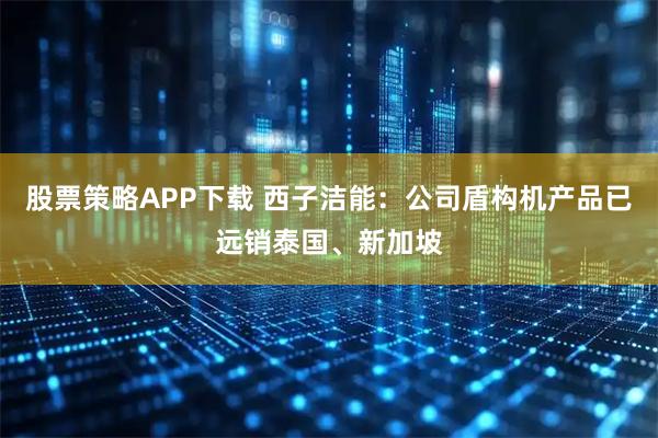 股票策略APP下载 西子洁能：公司盾构机产品已远销泰国、新加坡