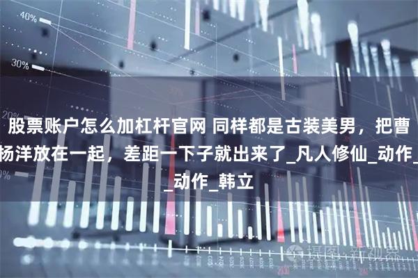 股票账户怎么加杠杆官网 同样都是古装美男，把曹骏和杨洋放在一起，差距一下子就出来了_凡人修仙_动作_韩立