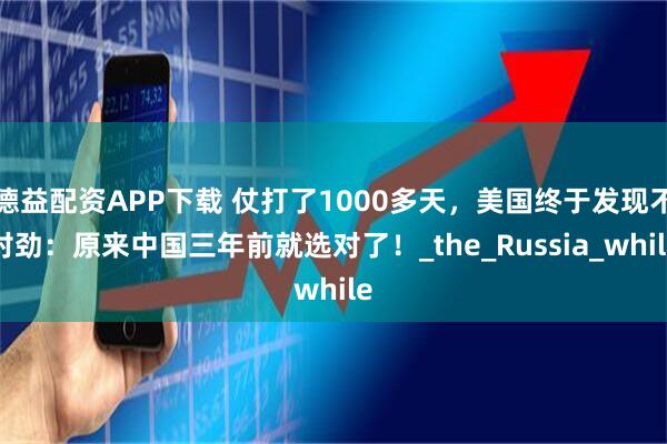 德益配资APP下载 仗打了1000多天，美国终于发现不对劲：原来中国三年前就选对了！_the_Russia_while