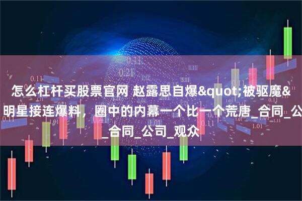 怎么杠杆买股票官网 赵露思自爆"被驱魔"，明星接连爆料，圈中的内幕一个比一个荒唐_合同_公司_观众