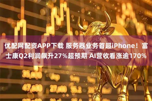 优配网配资APP下载 服务器业务首超iPhone！富士康Q2利润飙升27%超预期 AI营收看涨逾170%