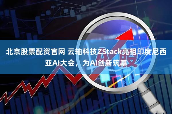 北京股票配资官网 云轴科技ZStack亮相印度尼西亚AI大会，为AI创新筑基