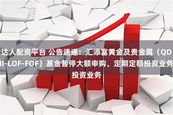 达人配资平台 公告速递：汇添富黄金及贵金属（QDII-LOF-FOF）基金暂停大额申购、定期定额投资业务