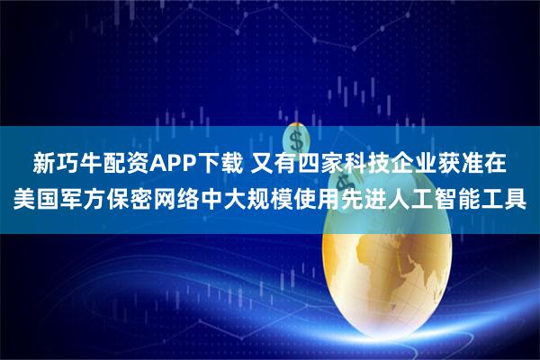 新巧牛配资APP下载 又有四家科技企业获准在美国军方保密网络中大规模使用先进人工智能工具